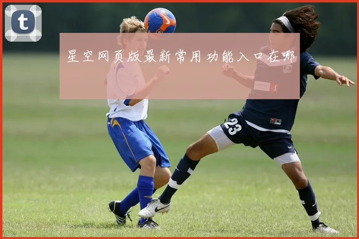 星空网页版最新常用功能入口在哪