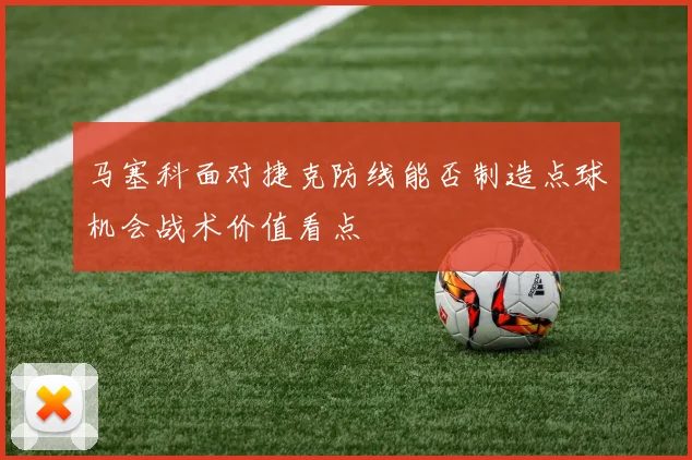 马塞科面对捷克防线能否制造点球机会战术价值看点