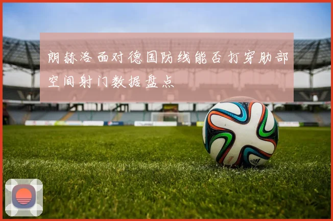 朗赫洛面对德国防线能否打穿肋部空间射门数据盘点