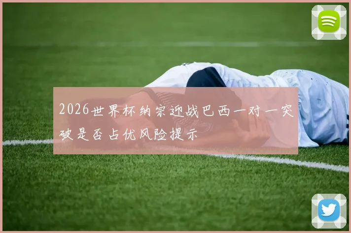 2026世界杯纳宗迎战巴西一对一突破是否占优风险提示