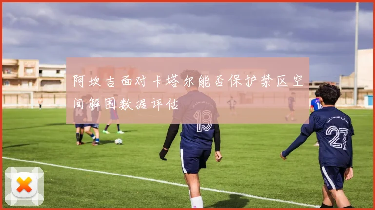 阿坎吉面对卡塔尔能否保护禁区空间解围数据评估