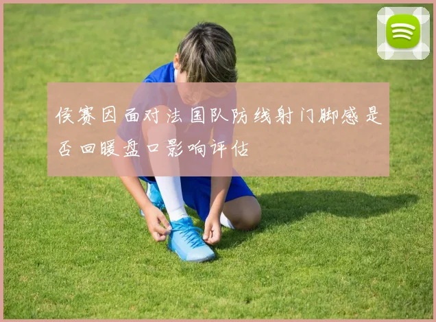 侯赛因面对法国队防线射门脚感是否回暖盘口影响评估