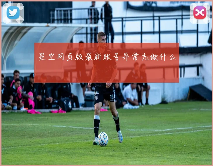 星空网页版最新账号异常先做什么