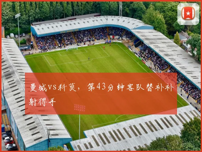 曼城vs科莫,第43分钟客队替补补射得手