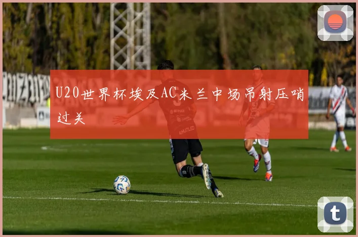U20世界杯埃及AC米兰中场吊射压哨过关