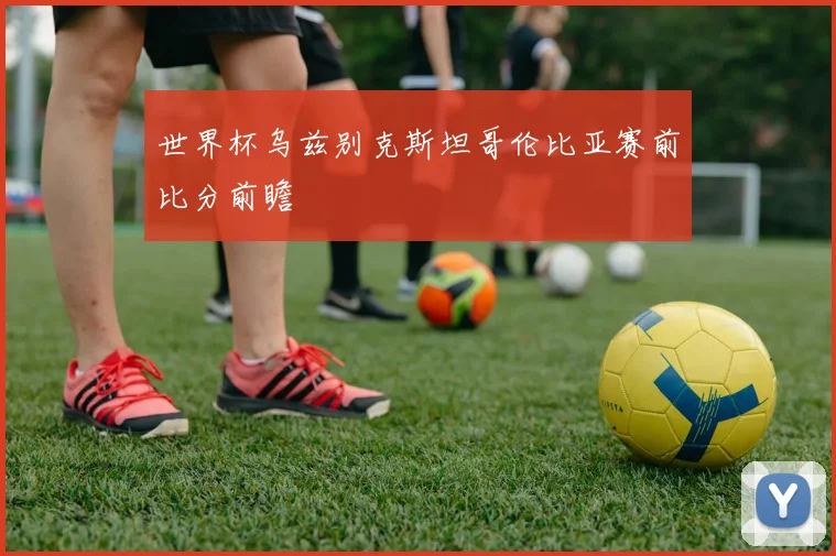 世界杯乌兹别克斯坦哥伦比亚赛前比分前瞻