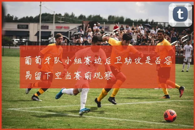 葡萄牙队小组赛边后卫助攻是否容易留下空当赛前观察