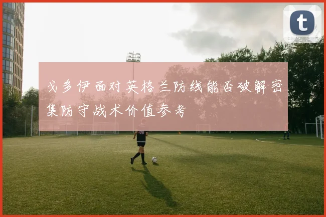 戈多伊面对英格兰防线能否破解密集防守战术价值参考