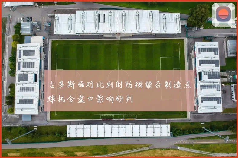 古多斯面对比利时防线能否制造点球机会盘口影响研判