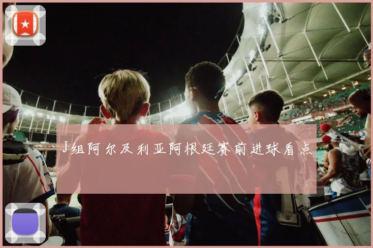 J组阿尔及利亚阿根廷赛前进球看点