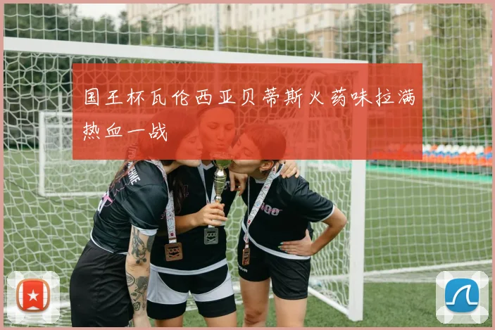 国王杯瓦伦西亚贝蒂斯火药味拉满热血一战