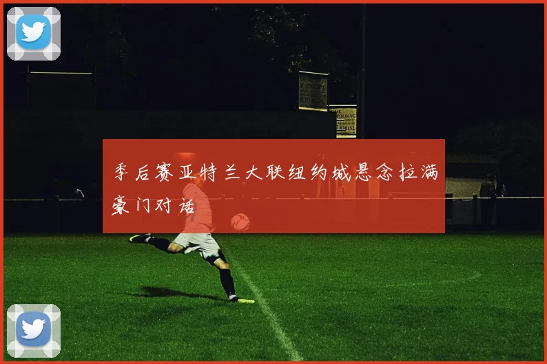 季后赛亚特兰大联纽约城悬念拉满豪门对话