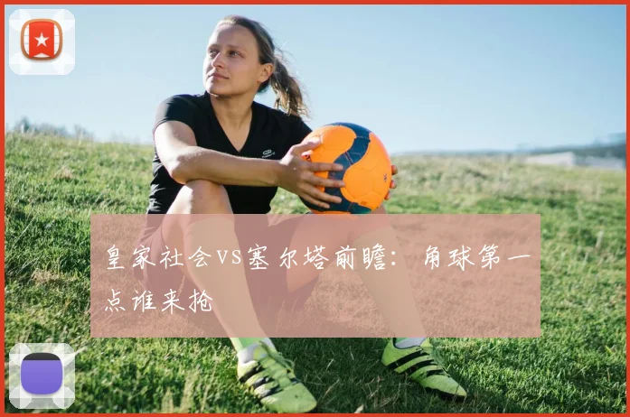 皇家社会vs塞尔塔前瞻：角球第一点谁来抢