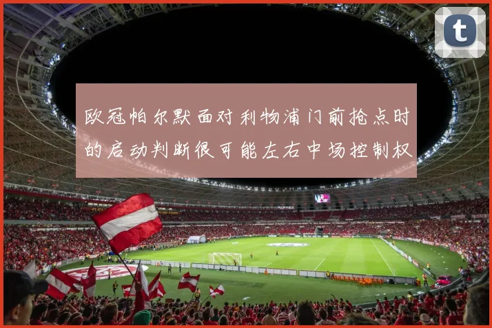 欧冠帕尔默面对利物浦门前抢点时的启动判断很可能左右中场控制权