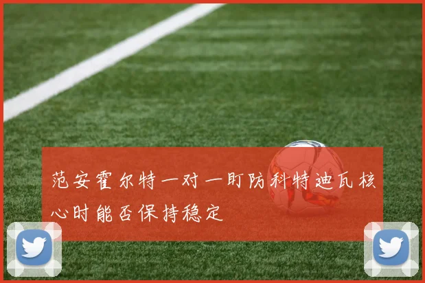 范安霍尔特一对一盯防科特迪瓦核心时能否保持稳定