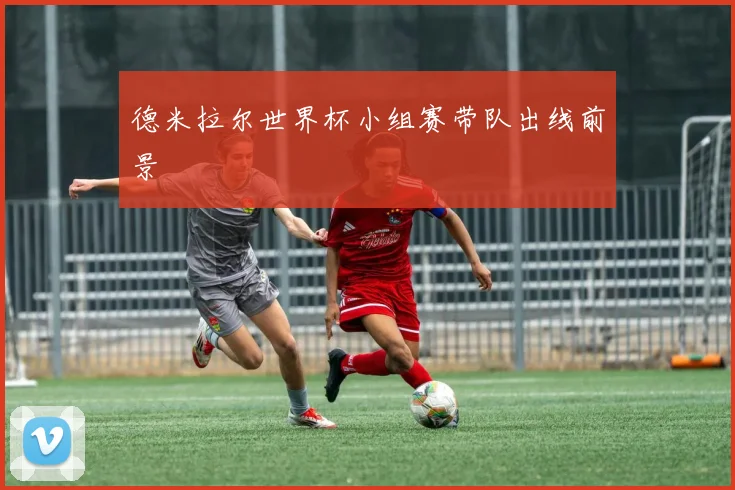 德米拉尔世界杯小组赛带队出线前景
