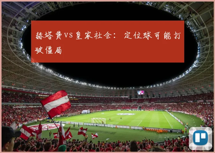 赫塔费vs皇家社会：定位球可能打破僵局