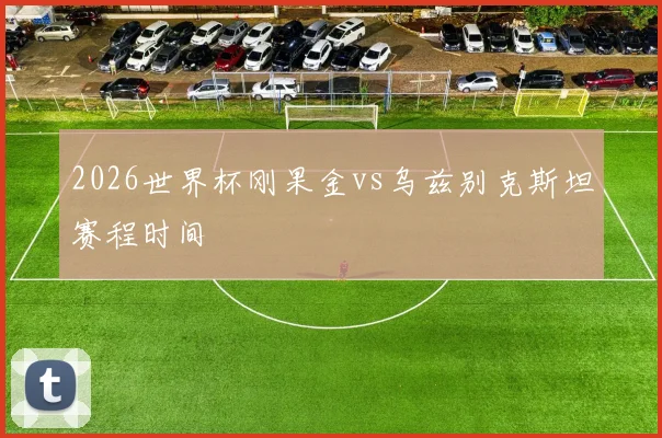 2026世界杯刚果金vs乌兹别克斯坦赛程时间