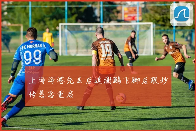 上海海港先丢后追谢鹏飞脚后跟妙传悬念重启
