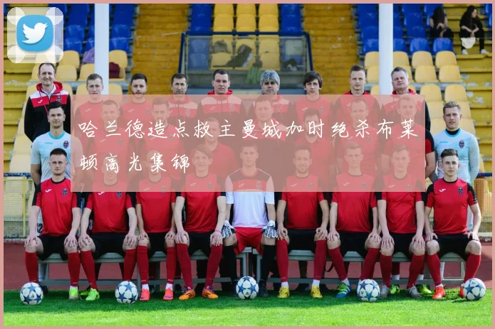 哈兰德造点救主曼城加时绝杀布莱顿高光集锦