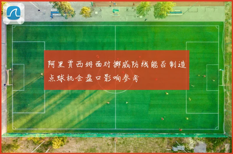 阿里贾西姆面对挪威防线能否制造点球机会盘口影响参考