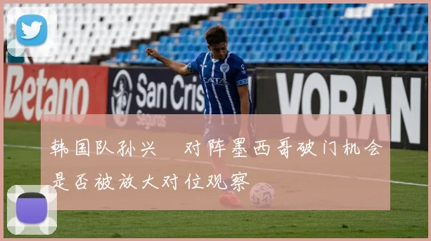 韩国队孙兴慜对阵墨西哥破门机会是否被放大对位观察