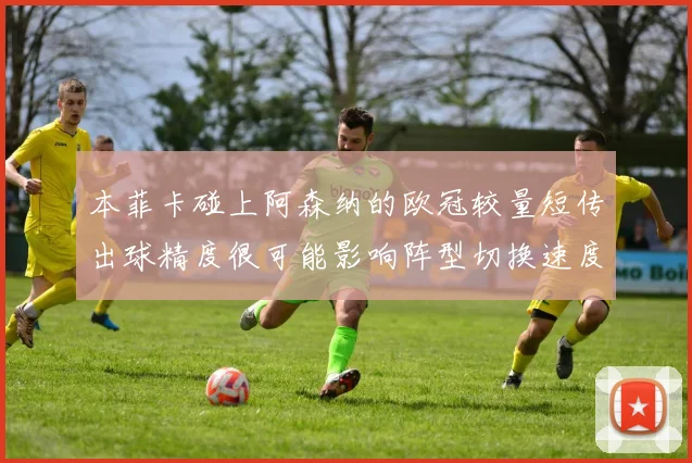 本菲卡碰上阿森纳的欧冠较量短传出球精度很可能影响阵型切换速度
