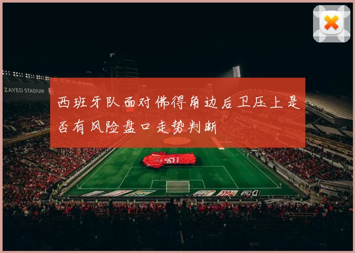 西班牙队面对佛得角边后卫压上是否有风险盘口走势判断