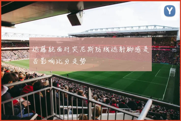 远藤航面对突尼斯防线远射脚感是否影响比分走势