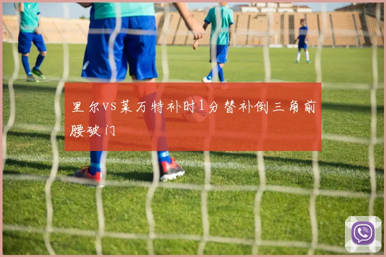 里尔vs莱万特补时1分替补倒三角前腰破门