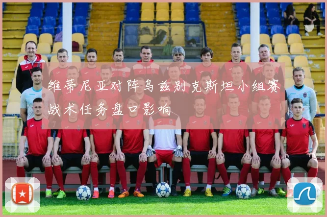 维蒂尼亚对阵乌兹别克斯坦小组赛战术任务盘口影响