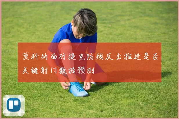 莫科纳面对捷克防线反击推进是否关键射门数据预测