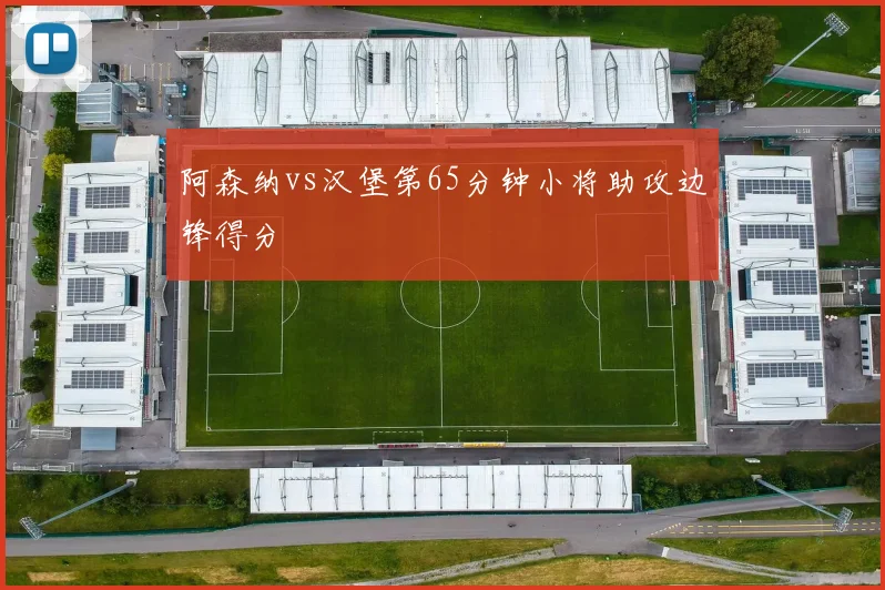 阿森纳vs汉堡第65分钟小将助攻边锋得分