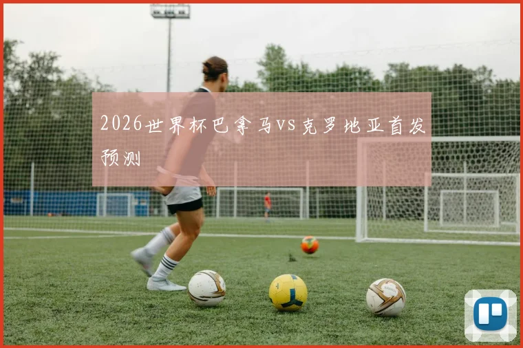 2026世界杯巴拿马vs克罗地亚首发预测