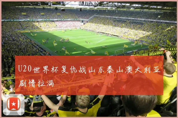 U20世界杯复仇战山东泰山澳大利亚剧情拉满