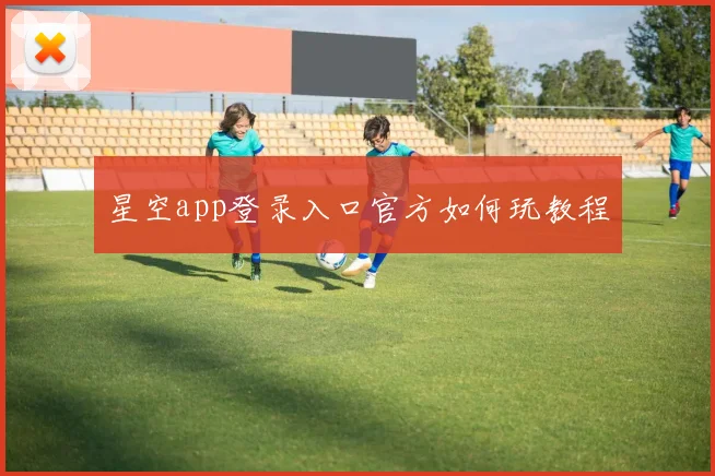 星空app登录入口官方如何玩教程