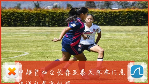 中超首回合长春亚泰天津津门虎门将送礼悬念拉满