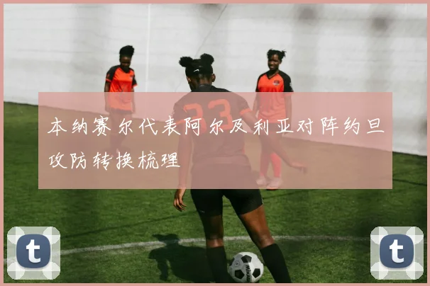 本纳赛尔代表阿尔及利亚对阵约旦攻防转换梳理