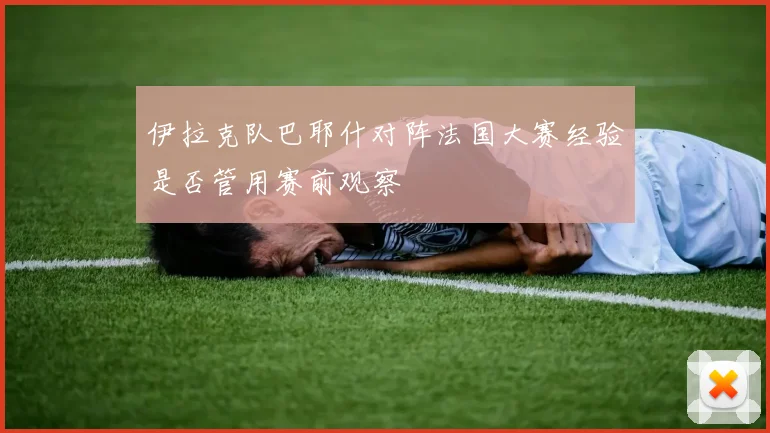 伊拉克队巴耶什对阵法国大赛经验是否管用赛前观察