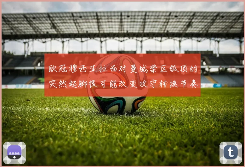 欧冠穆西亚拉面对曼城禁区弧顶的突然起脚很可能改变攻守转换节奏