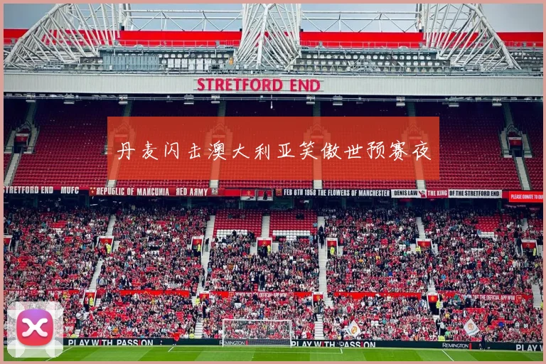 丹麦闪击澳大利亚笑傲世预赛夜