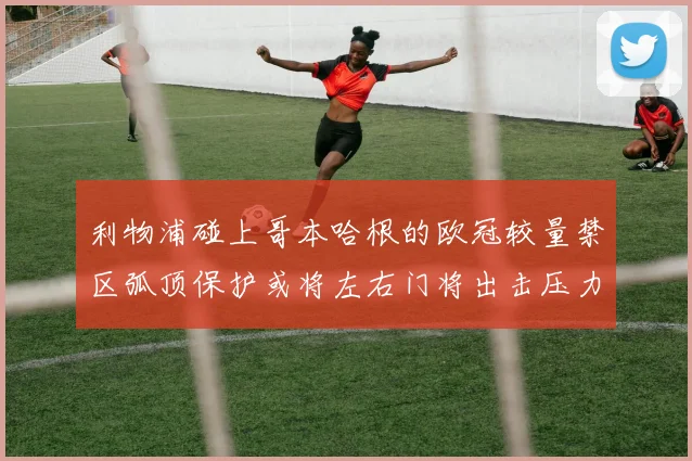 利物浦碰上哥本哈根的欧冠较量禁区弧顶保护或将左右门将出击压力