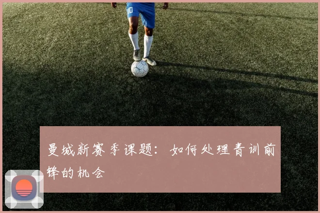 曼城新赛季课题:如何处理青训前锋的机会